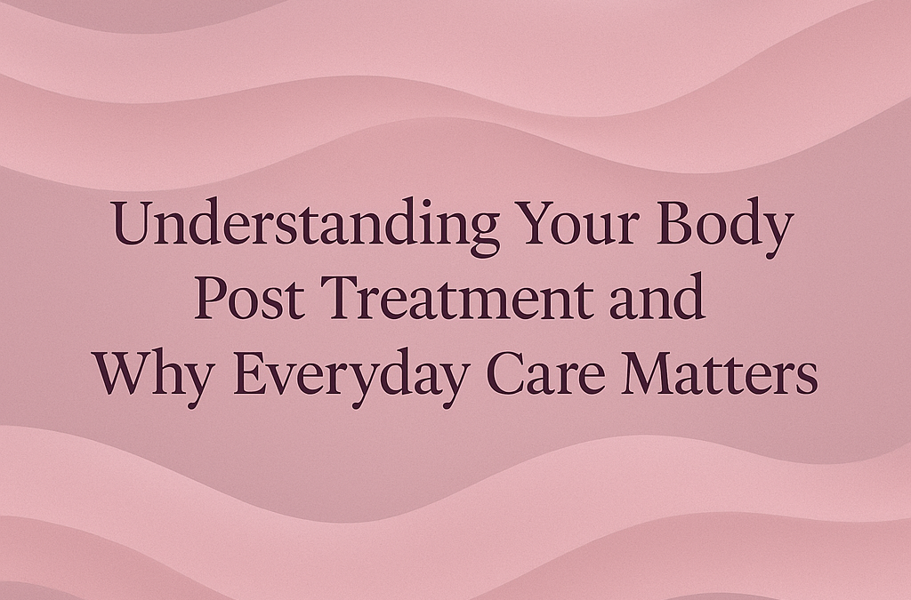 Understanding Your Body Post-Treatment and Why Everyday Care Matters